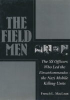 The Field Men: The SS Officers Who Led the Einsatzkommandos - the Nazi Mobile Killing Units